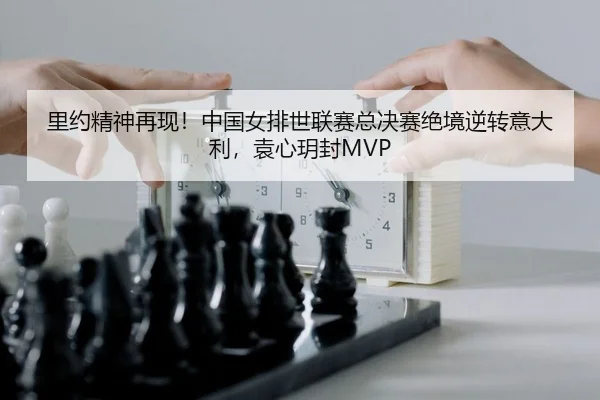 里约精神再现！中国女排世联赛总决赛绝境逆转意大利，袁心玥封MVP